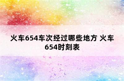 火车654车次经过哪些地方 火车654时刻表